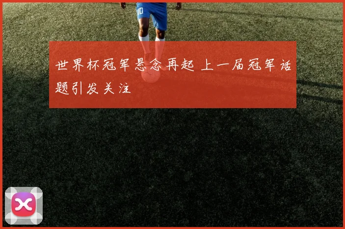 世界杯冠军悬念再起 上一届冠军话题引发关注