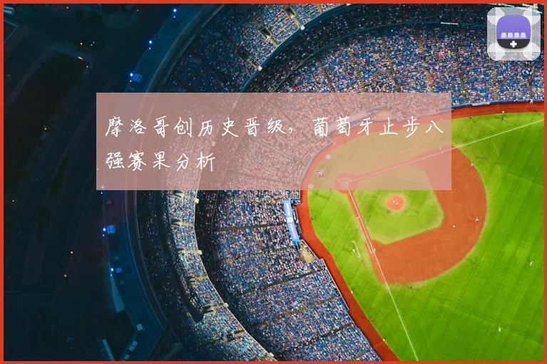 摩洛哥创历史晋级，葡萄牙止步八强赛果分析