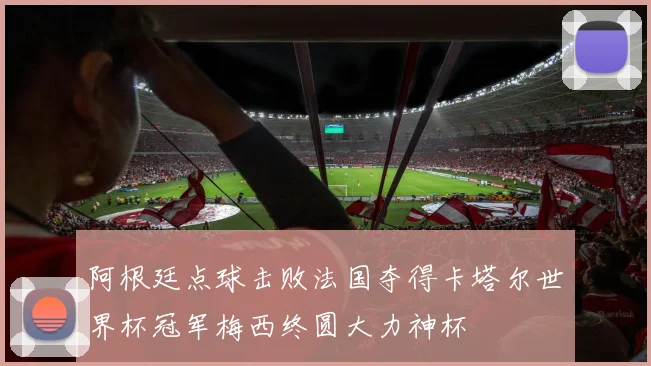阿根廷点球击败法国夺得卡塔尔世界杯冠军梅西终圆大力神杯