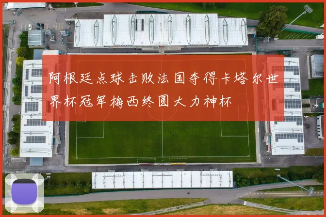 阿根廷点球击败法国夺得卡塔尔世界杯冠军梅西终圆大力神杯