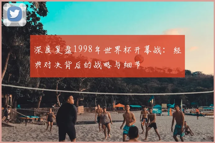 深度复盘1998年世界杯开幕战：经典对决背后的战略与细节