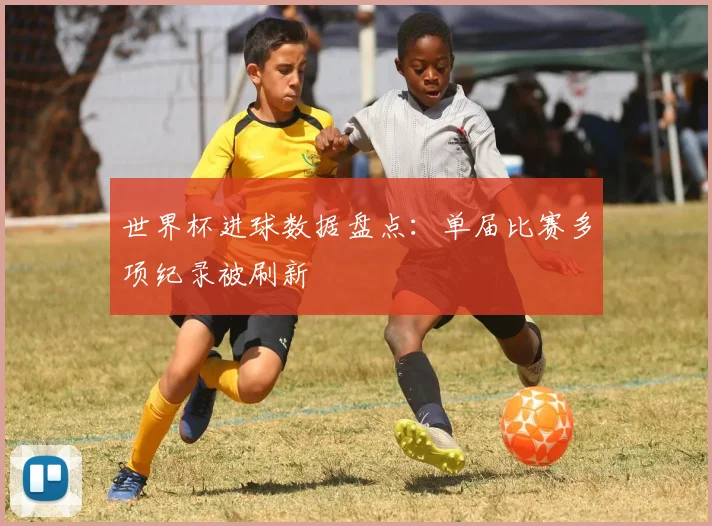 世界杯进球数据盘点:单届比赛多项纪录被刷新