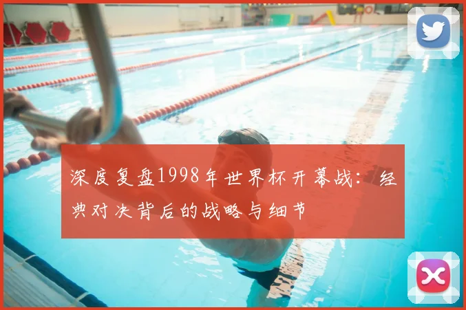 深度复盘1998年世界杯开幕战:经典对决背后的战略与细节