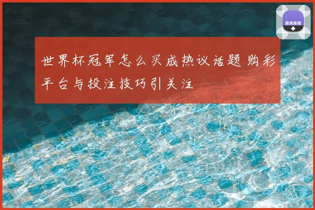 世界杯冠军怎么买成热议话题 购彩平台与投注技巧引关注