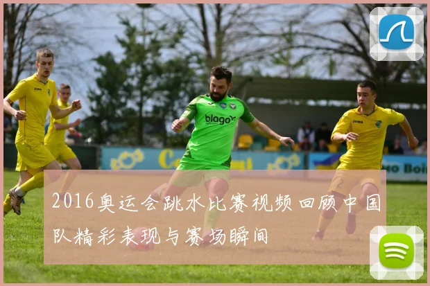 2016奥运会跳水比赛视频回顾中国队精彩表现与赛场瞬间