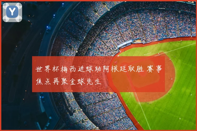 世界杯梅西进球助阿根廷取胜 赛事焦点再聚金球先生