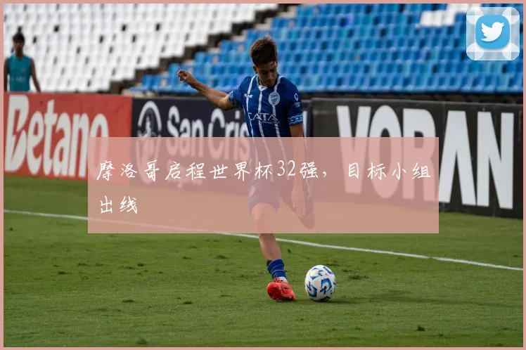 摩洛哥启程世界杯32强,目标小组出线