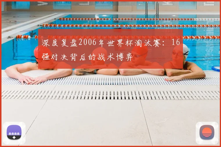 深度复盘2006年世界杯淘汰赛：16强对决背后的战术博弈