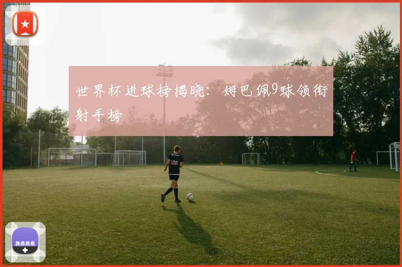 世界杯进球榜揭晓：姆巴佩9球领衔射手榜