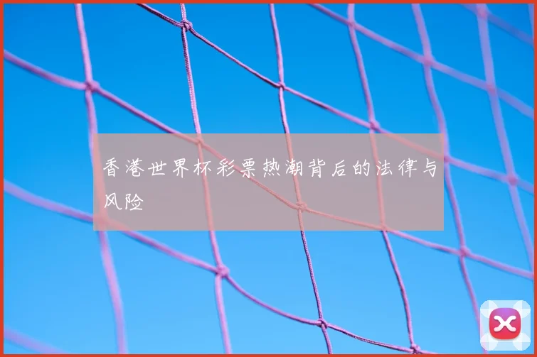 香港世界杯彩票热潮背后的法律与风险