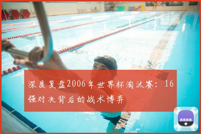 深度复盘2006年世界杯淘汰赛:16强对决背后的战术博弈
