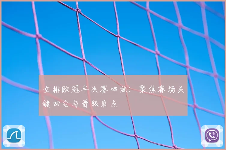 女排欧冠半决赛回放:聚焦赛场关键回合与晋级看点