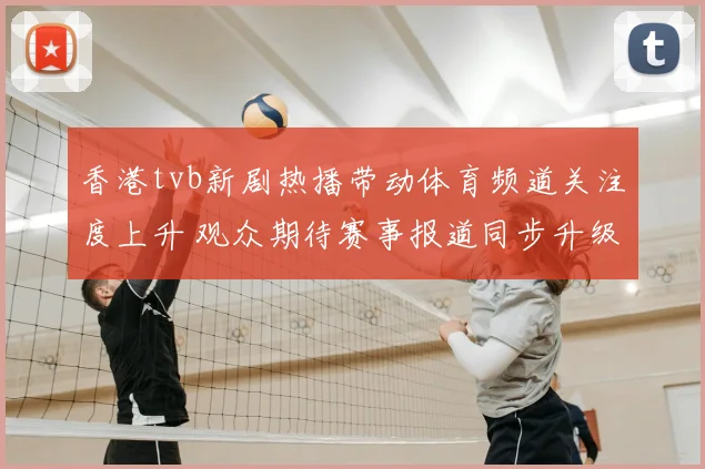 香港tvb新剧热播带动体育频道关注度上升 观众期待赛事报道同步升级