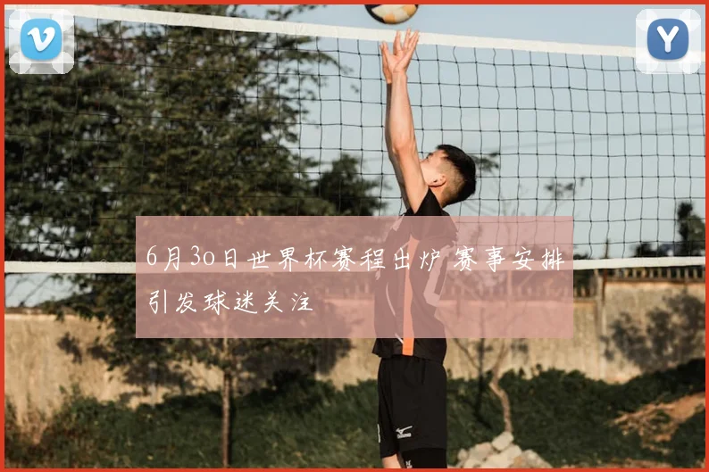 6月3o日世界杯赛程出炉 赛事安排引发球迷关注