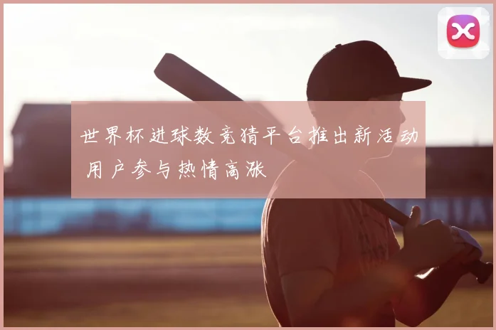 世界杯进球数竞猜平台推出新活动 用户参与热情高涨
