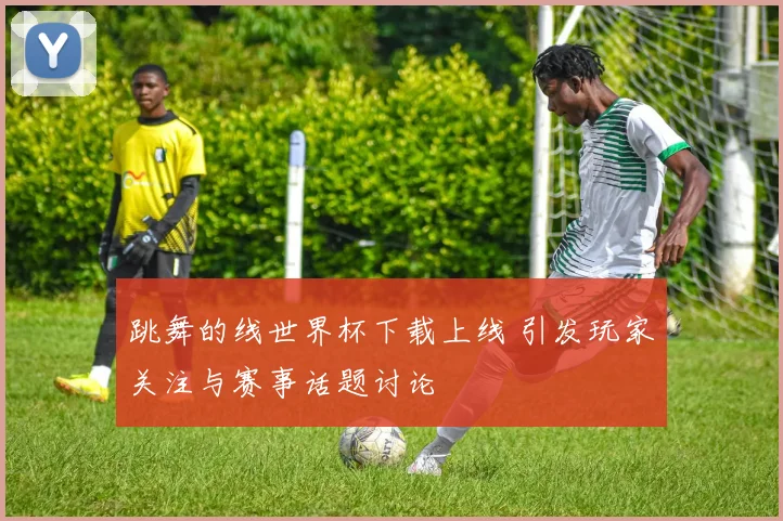 跳舞的线世界杯下载上线 引发玩家关注与赛事话题讨论
